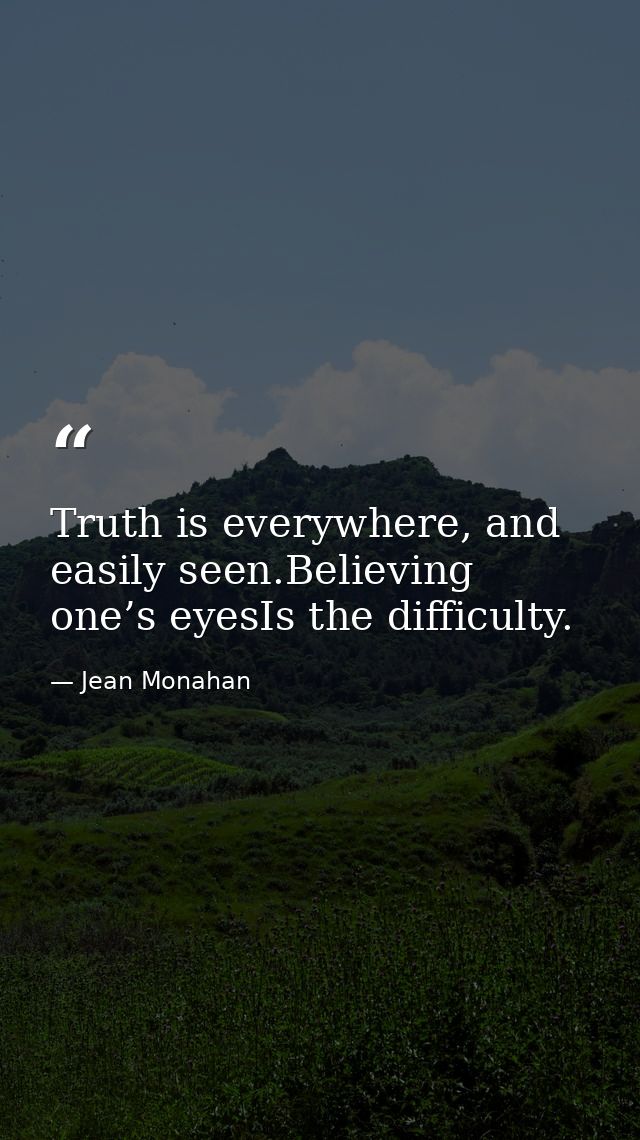 Truth is everywhere, and easily seen.Believing one’s eyesIs the difficulty. — Jean Monahan