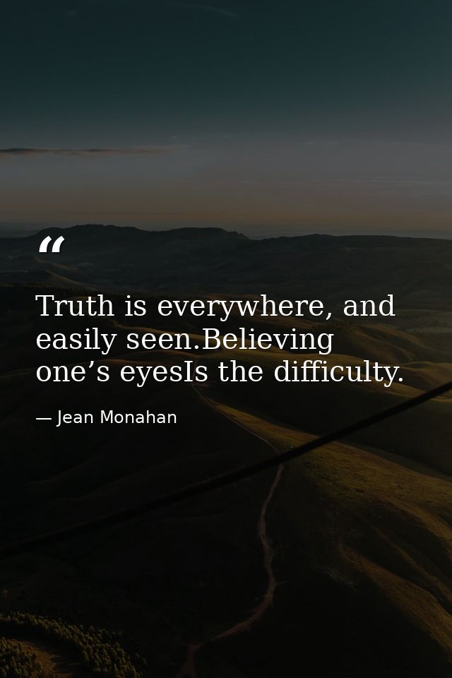 Truth is everywhere, and easily seen.Believing one’s eyesIs the difficulty. — Jean Monahan