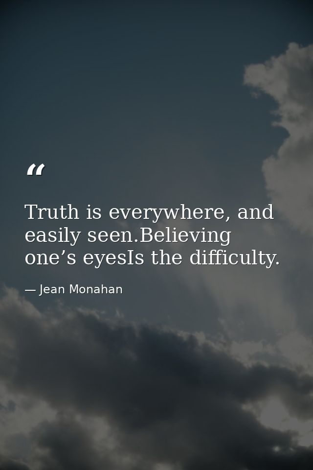 Truth is everywhere, and easily seen.Believing one’s eyesIs the difficulty. — Jean Monahan