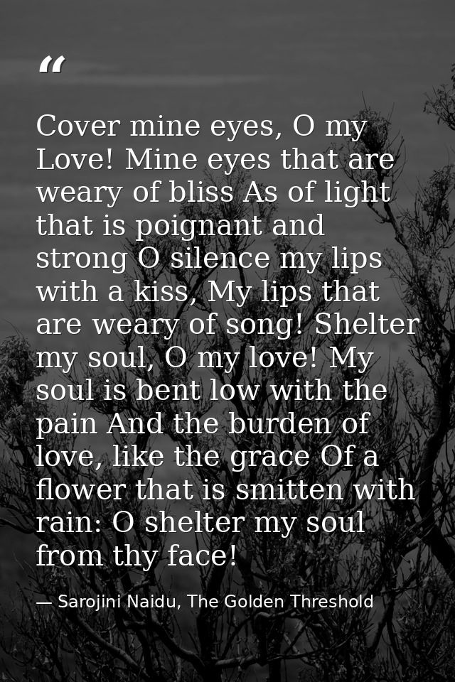 Cover mine eyes, O my Love! Mine eyes that are weary of bliss As of light that is poignant and strong O silence my lips  — Sarojini Naidu, The Golden Threshold