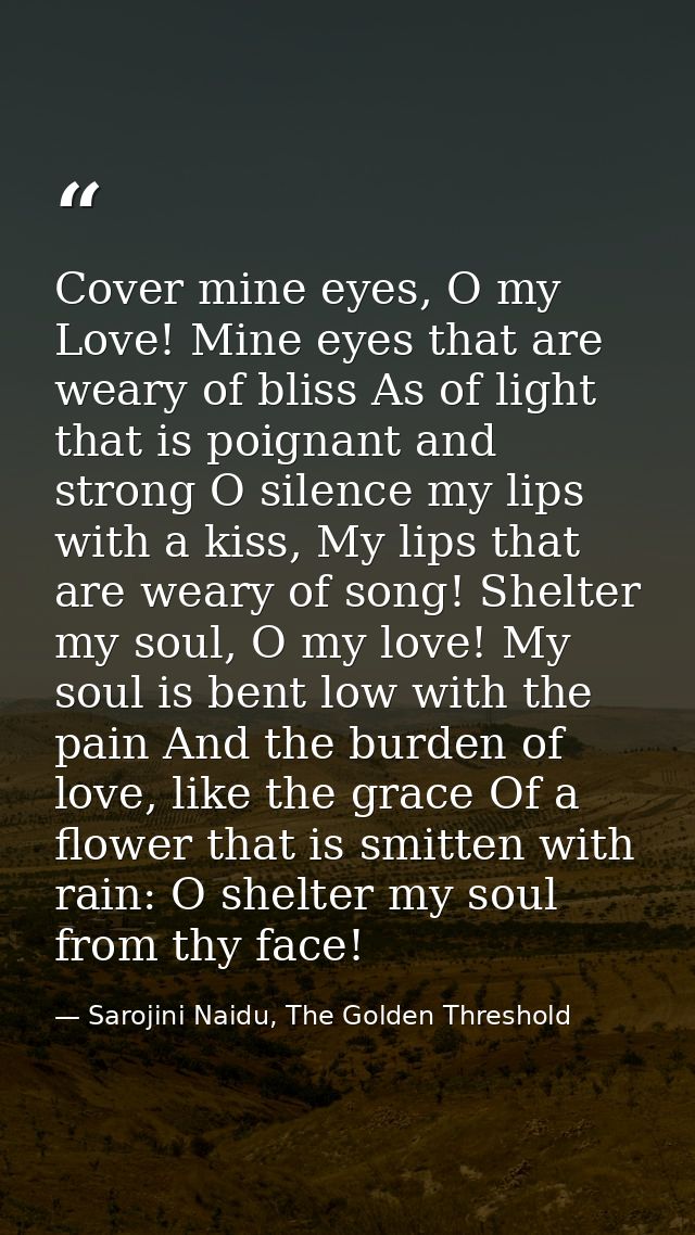 Cover mine eyes, O my Love! Mine eyes that are weary of bliss As of light that is poignant and strong O silence my lips  — Sarojini Naidu, The Golden Threshold