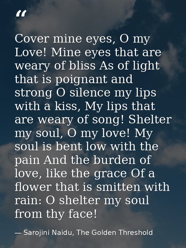 Cover mine eyes, O my Love! Mine eyes that are weary of bliss As of light that is poignant and strong O silence my lips  — Sarojini Naidu, The Golden Threshold