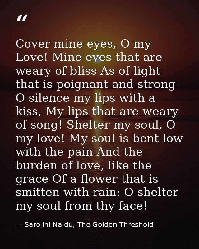 Cover mine eyes, O my Love! Mine eyes that are weary of bliss As of light that is poignant and strong O silence my lips  — Sarojini Naidu, The Golden Threshold