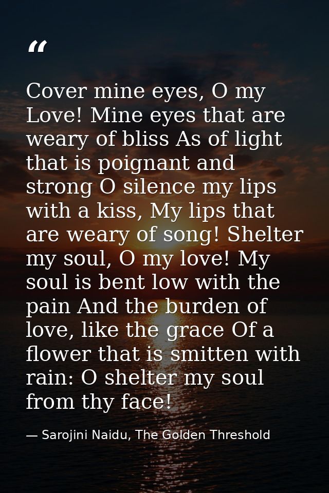 Cover mine eyes, O my Love! Mine eyes that are weary of bliss As of light that is poignant and strong O silence my lips  — Sarojini Naidu, The Golden Threshold