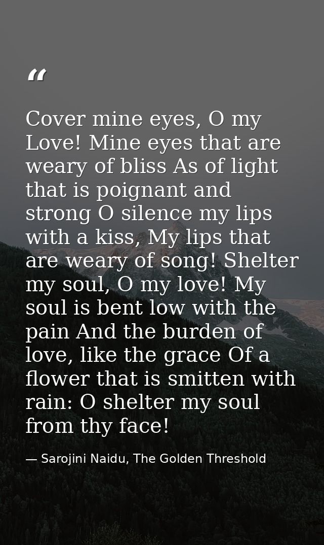 Cover mine eyes, O my Love! Mine eyes that are weary of bliss As of light that is poignant and strong O silence my lips  — Sarojini Naidu, The Golden Threshold