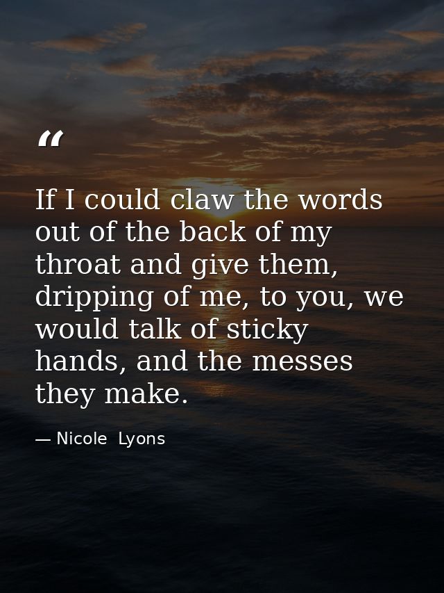 If I could claw the words out of the back of my throat and give them, dripping of me, to you, we would talk of sticky ha — Nicole  Lyons