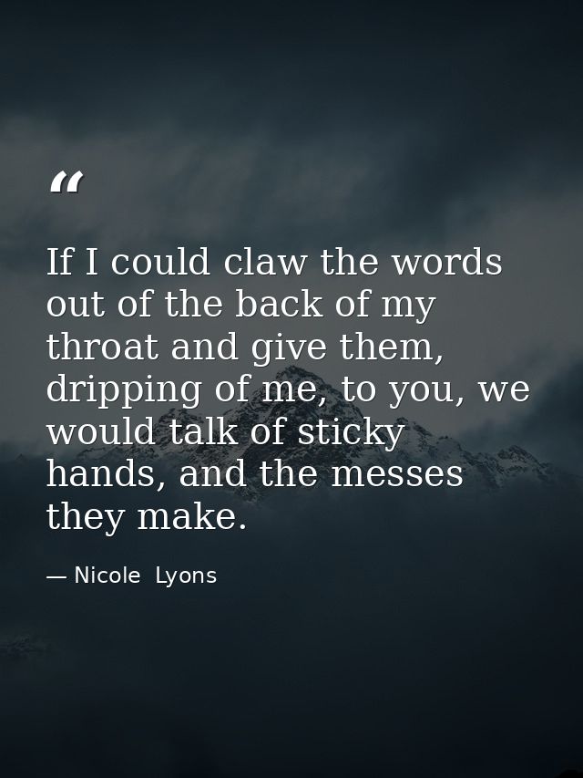 If I could claw the words out of the back of my throat and give them, dripping of me, to you, we would talk of sticky ha — Nicole  Lyons