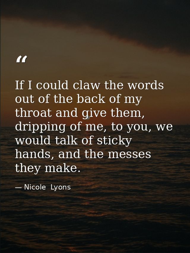 If I could claw the words out of the back of my throat and give them, dripping of me, to you, we would talk of sticky ha — Nicole  Lyons