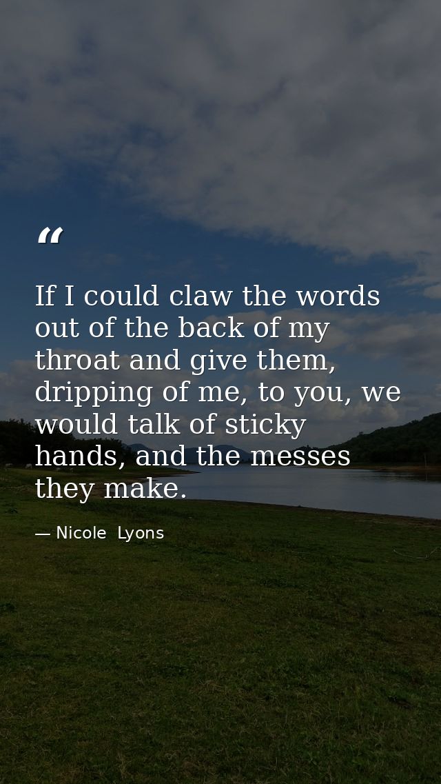 If I could claw the words out of the back of my throat and give them, dripping of me, to you, we would talk of sticky ha — Nicole  Lyons