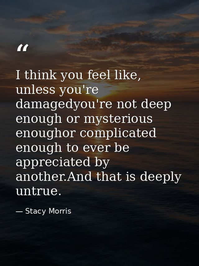 I think you feel like, unless you're damagedyou're not deep enough or mysterious enoughor complicated enough to ever be  — Stacy Morris