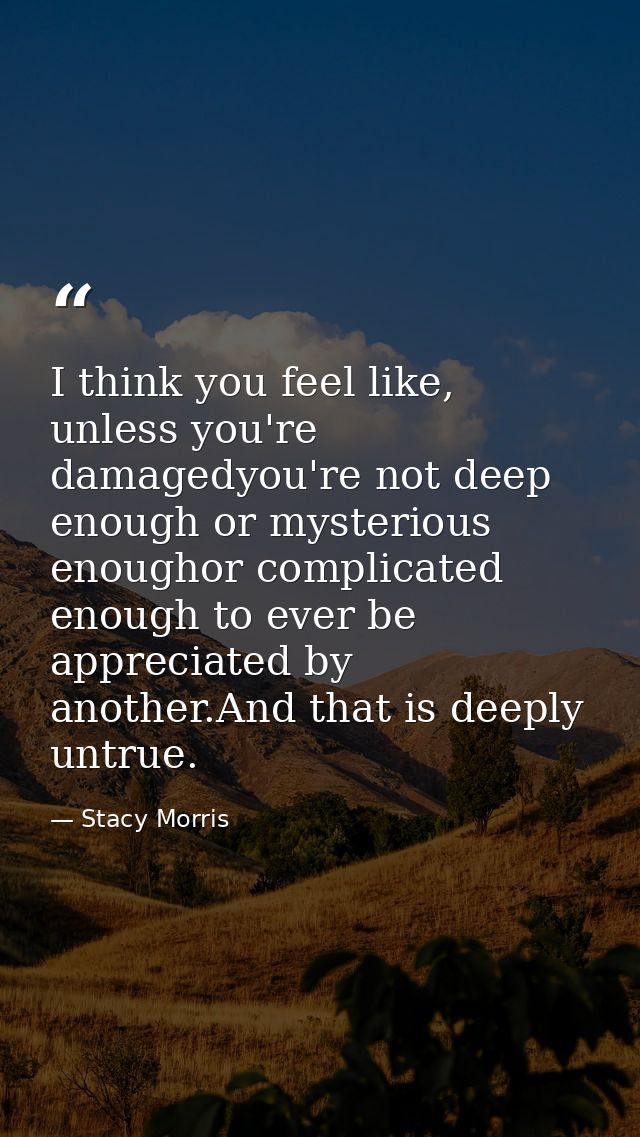 I think you feel like, unless you're damagedyou're not deep enough or mysterious enoughor complicated enough to ever be  — Stacy Morris