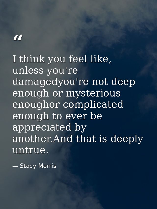 I think you feel like, unless you're damagedyou're not deep enough or mysterious enoughor complicated enough to ever be  — Stacy Morris