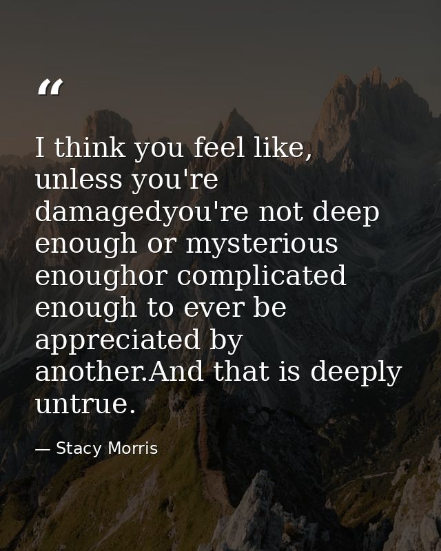 I think you feel like, unless you're damagedyou're not deep enough or mysterious enoughor complicated enough to ever be  — Stacy Morris