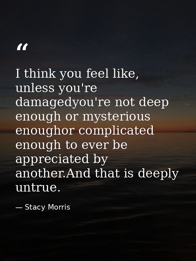 I think you feel like, unless you're damagedyou're not deep enough or mysterious enoughor complicated enough to ever be  — Stacy Morris