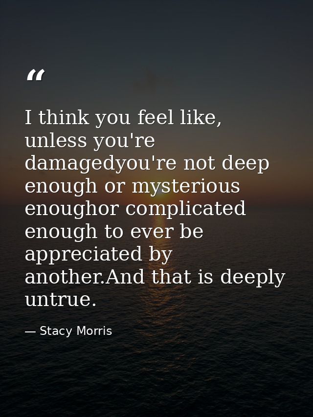 I think you feel like, unless you're damagedyou're not deep enough or mysterious enoughor complicated enough to ever be  — Stacy Morris