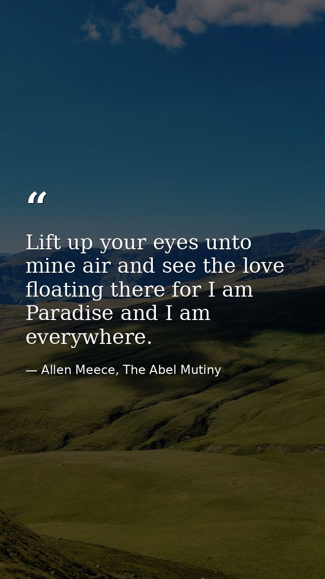 Lift up your eyes unto mine air and see the love floating there for I am Paradise and I am everywhere. — Allen Meece, The Abel Mutiny