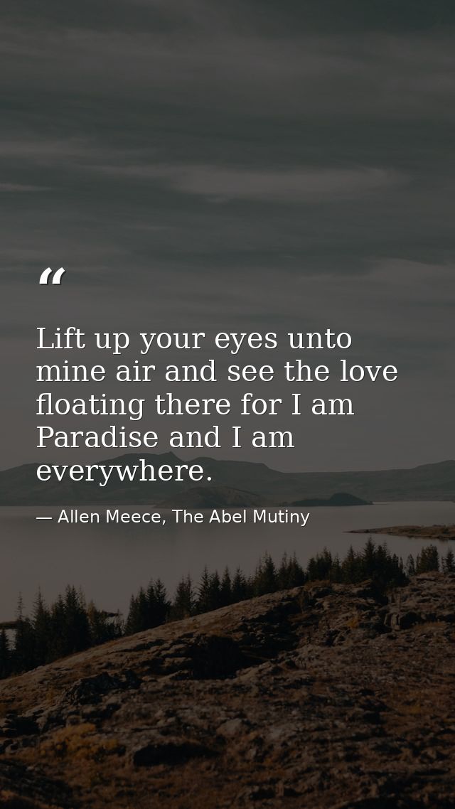 Lift up your eyes unto mine air and see the love floating there for I am Paradise and I am everywhere. — Allen Meece, The Abel Mutiny