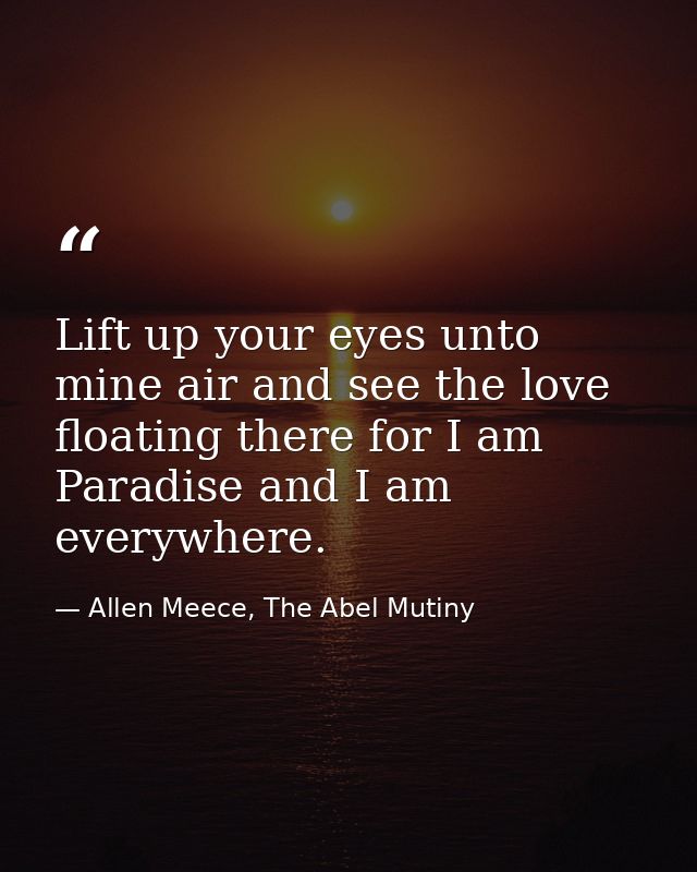 Lift up your eyes unto mine air and see the love floating there for I am Paradise and I am everywhere. — Allen Meece, The Abel Mutiny