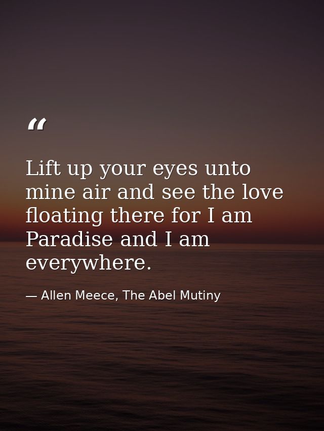 Lift up your eyes unto mine air and see the love floating there for I am Paradise and I am everywhere. — Allen Meece, The Abel Mutiny