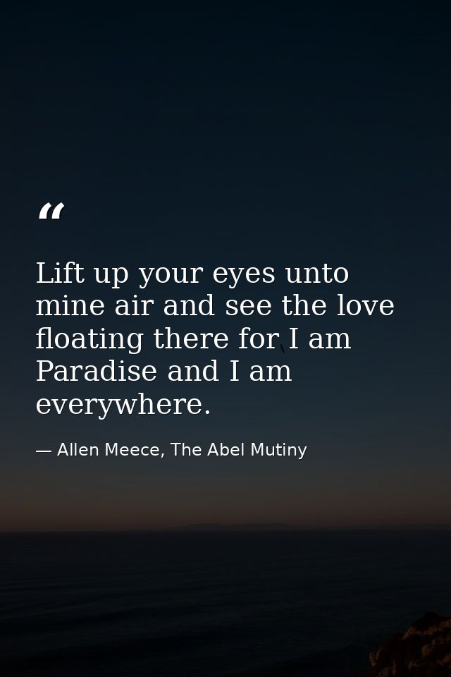 Lift up your eyes unto mine air and see the love floating there for I am Paradise and I am everywhere. — Allen Meece, The Abel Mutiny
