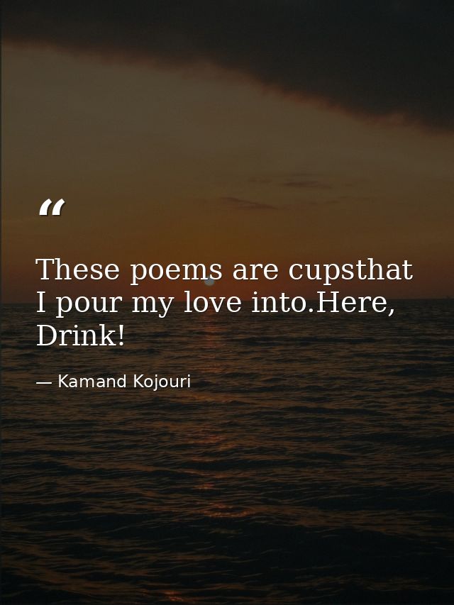 These poems are cupsthat I pour my love into.Here, Drink! — Kamand Kojouri
