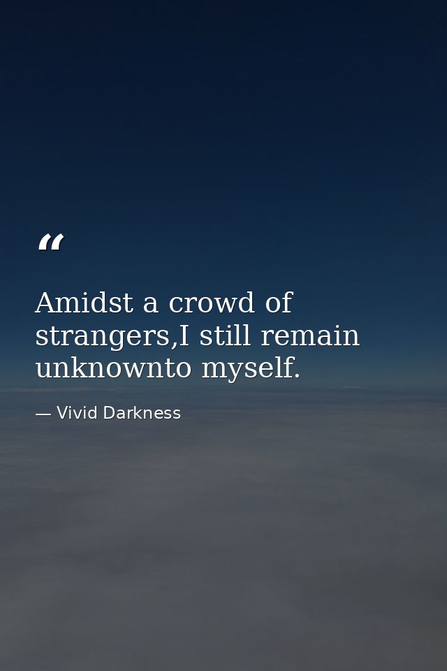 Amidst a crowd of strangers,I still remain unknownto myself. — Vivid Darkness
