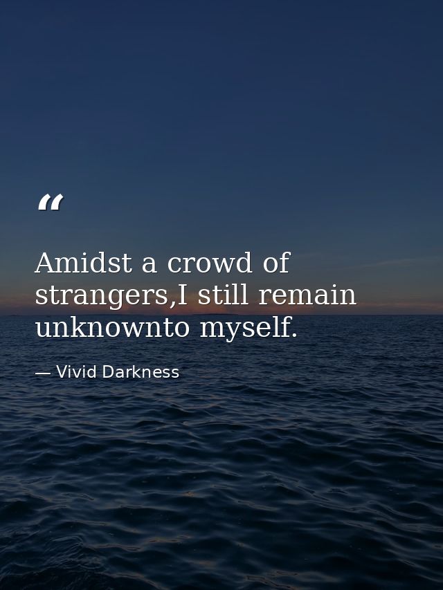 Amidst a crowd of strangers,I still remain unknownto myself. — Vivid Darkness