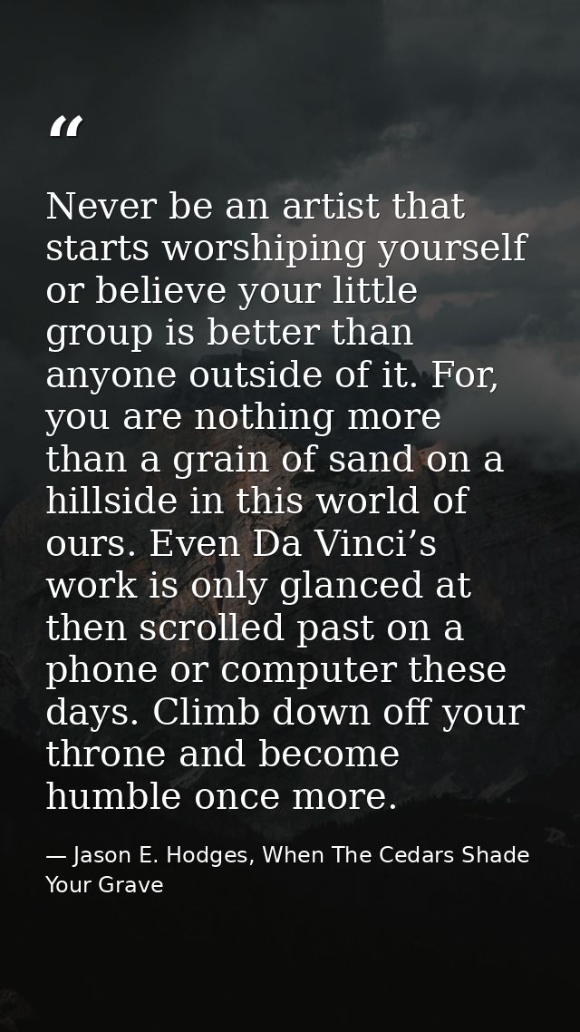 Never be an artist that starts worshiping yourself or believe your little group is better than anyone outside of it. For — Jason E. Hodges, When The Cedars Shade Your Grave