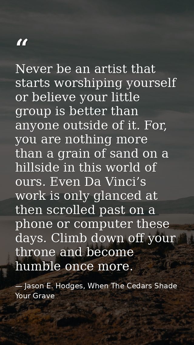Never be an artist that starts worshiping yourself or believe your little group is better than anyone outside of it. For — Jason E. Hodges, When The Cedars Shade Your Grave