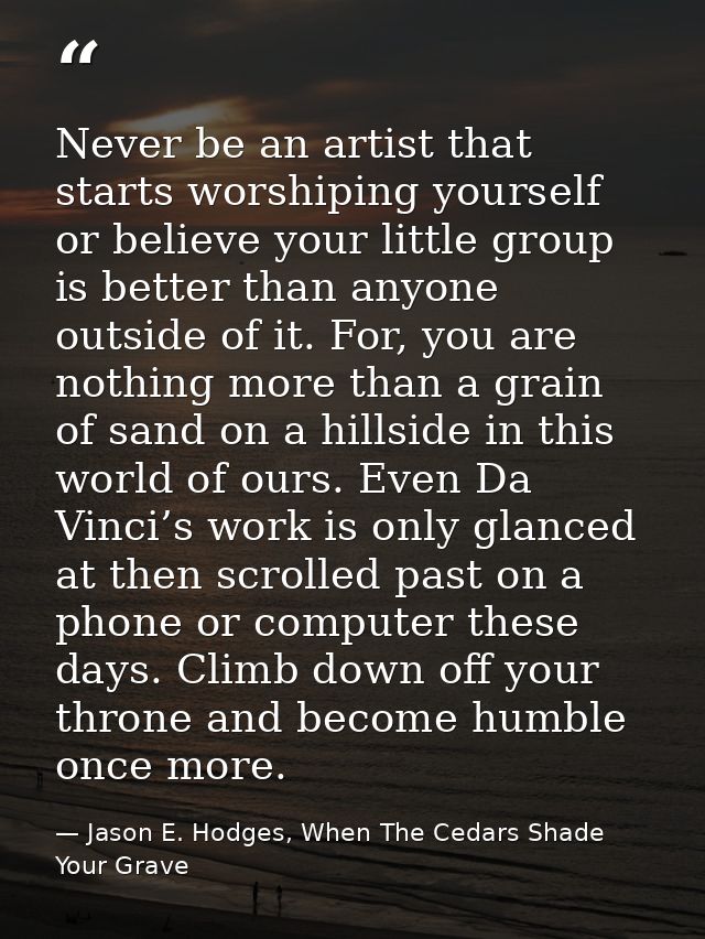 Never be an artist that starts worshiping yourself or believe your little group is better than anyone outside of it. For — Jason E. Hodges, When The Cedars Shade Your Grave