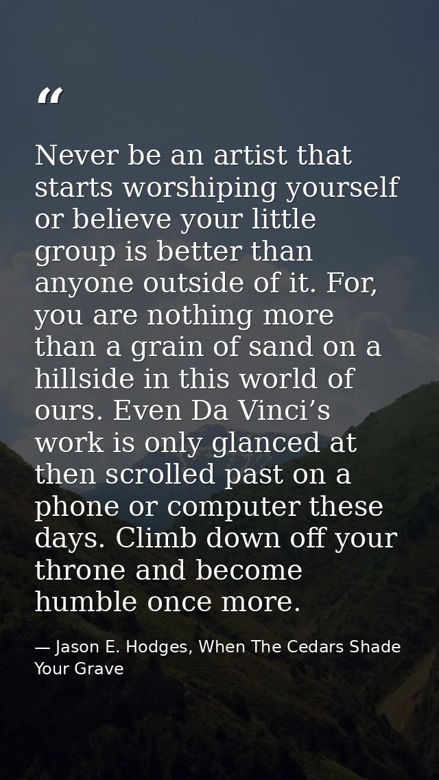 Never be an artist that starts worshiping yourself or believe your little group is better than anyone outside of it. For — Jason E. Hodges, When The Cedars Shade Your Grave
