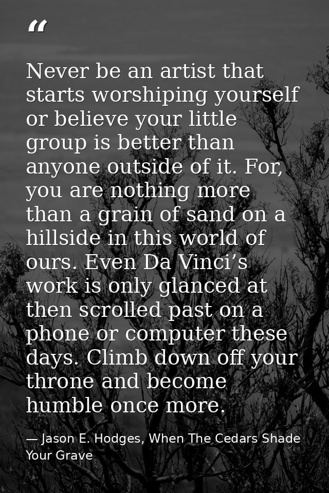 Never be an artist that starts worshiping yourself or believe your little group is better than anyone outside of it. For — Jason E. Hodges, When The Cedars Shade Your Grave
