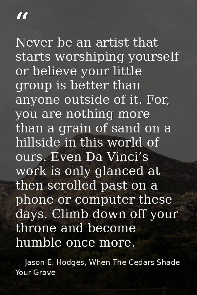Never be an artist that starts worshiping yourself or believe your little group is better than anyone outside of it. For — Jason E. Hodges, When The Cedars Shade Your Grave