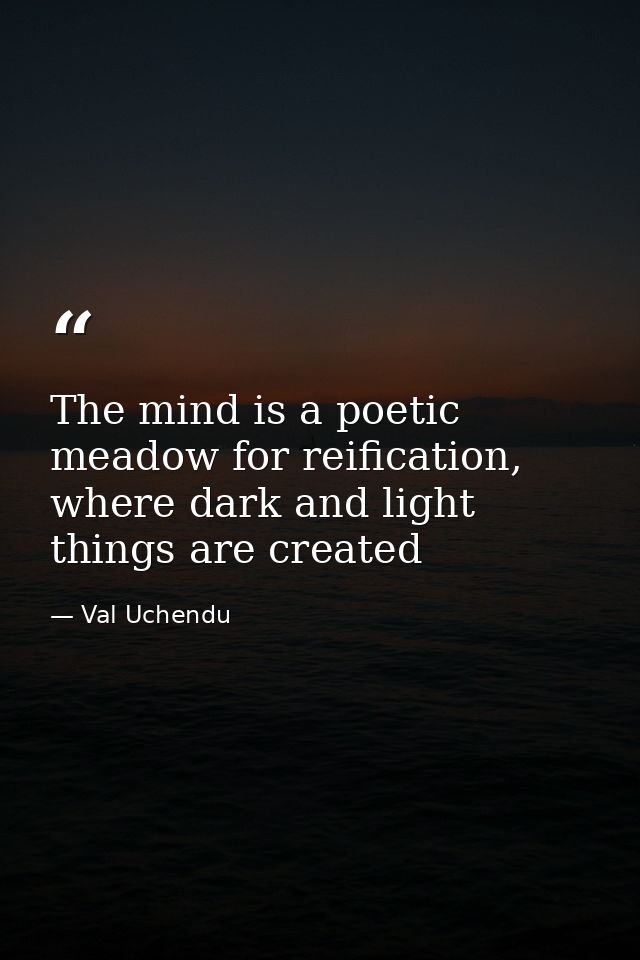 The mind is a poetic meadow for reification, where dark and light things are created — Val Uchendu