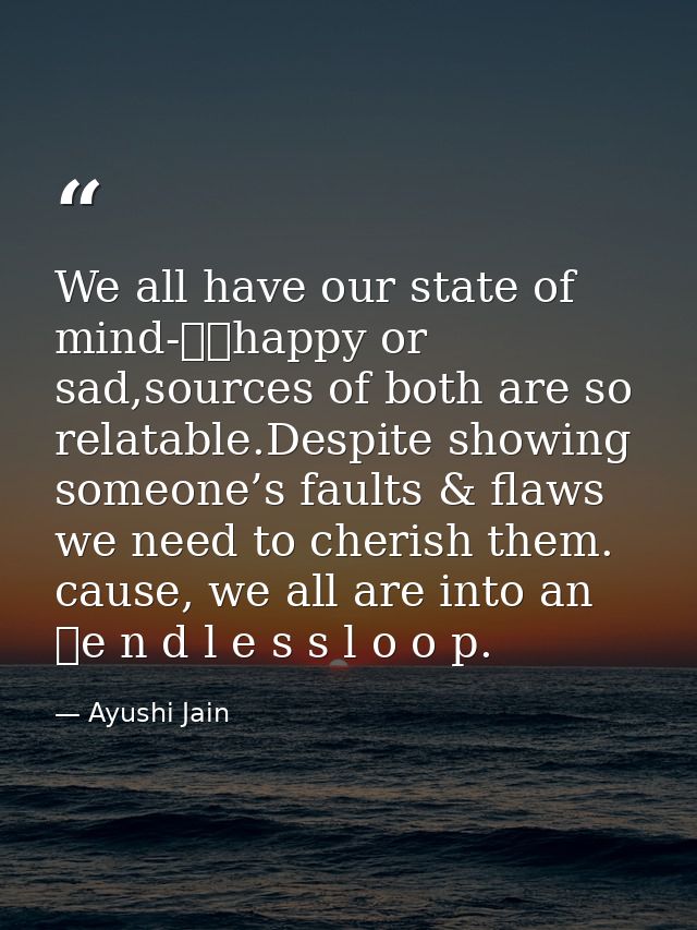We all have our state of mind-		happy or sad,sources of both are so relatable.Despite showing someone’s faults & flaws w — Ayushi Jain