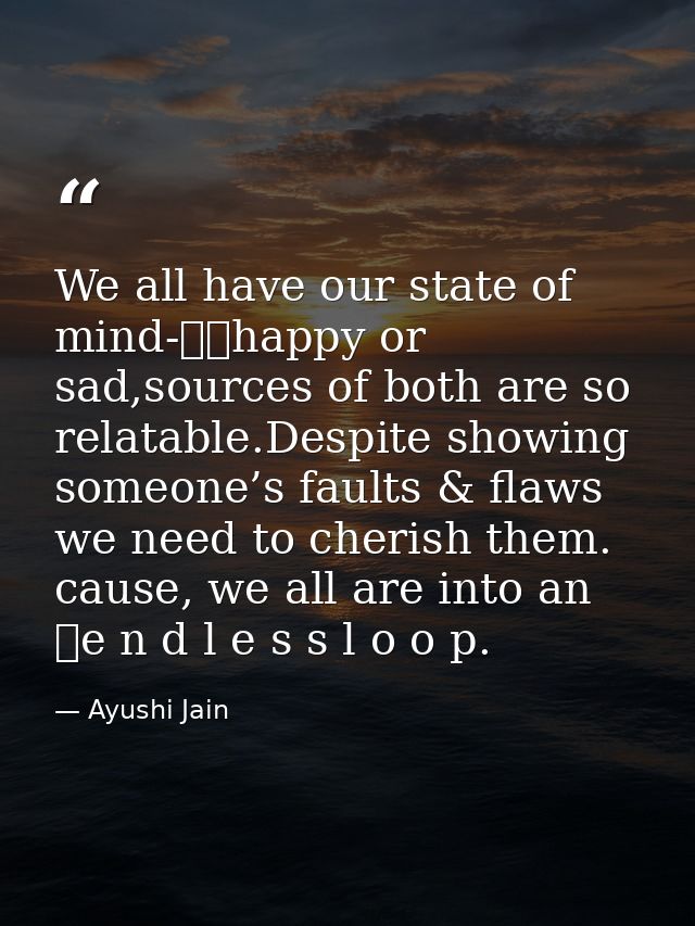 We all have our state of mind-		happy or sad,sources of both are so relatable.Despite showing someone’s faults & flaws w — Ayushi Jain