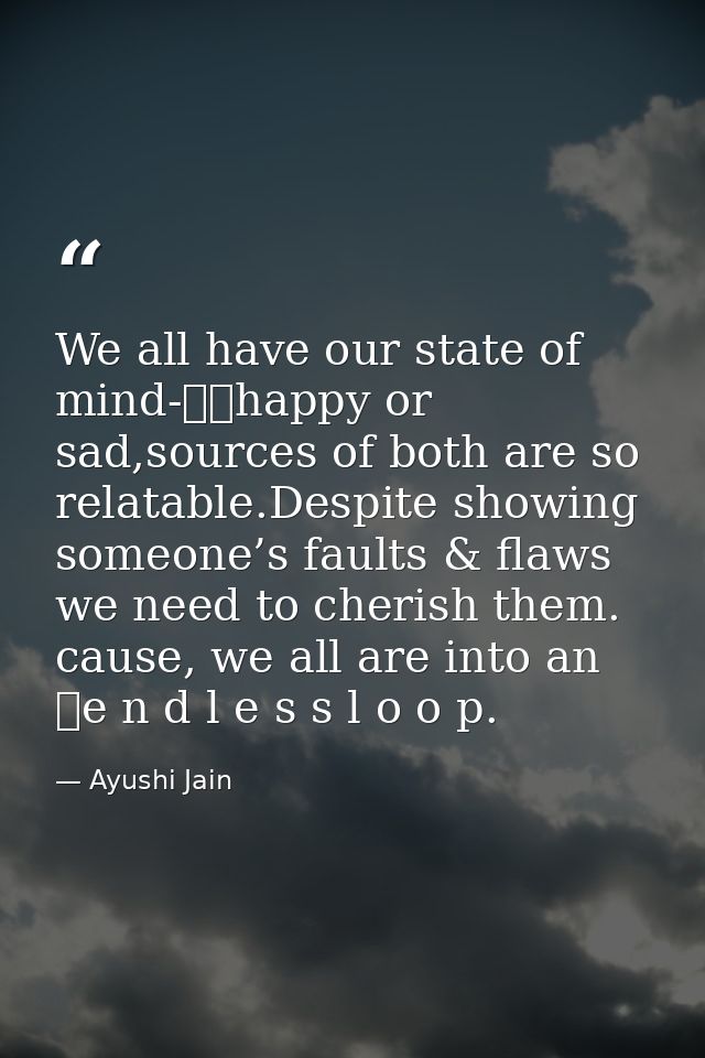 We all have our state of mind-		happy or sad,sources of both are so relatable.Despite showing someone’s faults & flaws w — Ayushi Jain