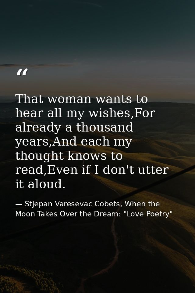 That woman wants to hear all my wishes,For already a thousand years,And each my thought knows to read,Even if I don't ut — Stjepan Varesevac Cobets, When the Moon Takes Over the Dream: "Love Poetry"