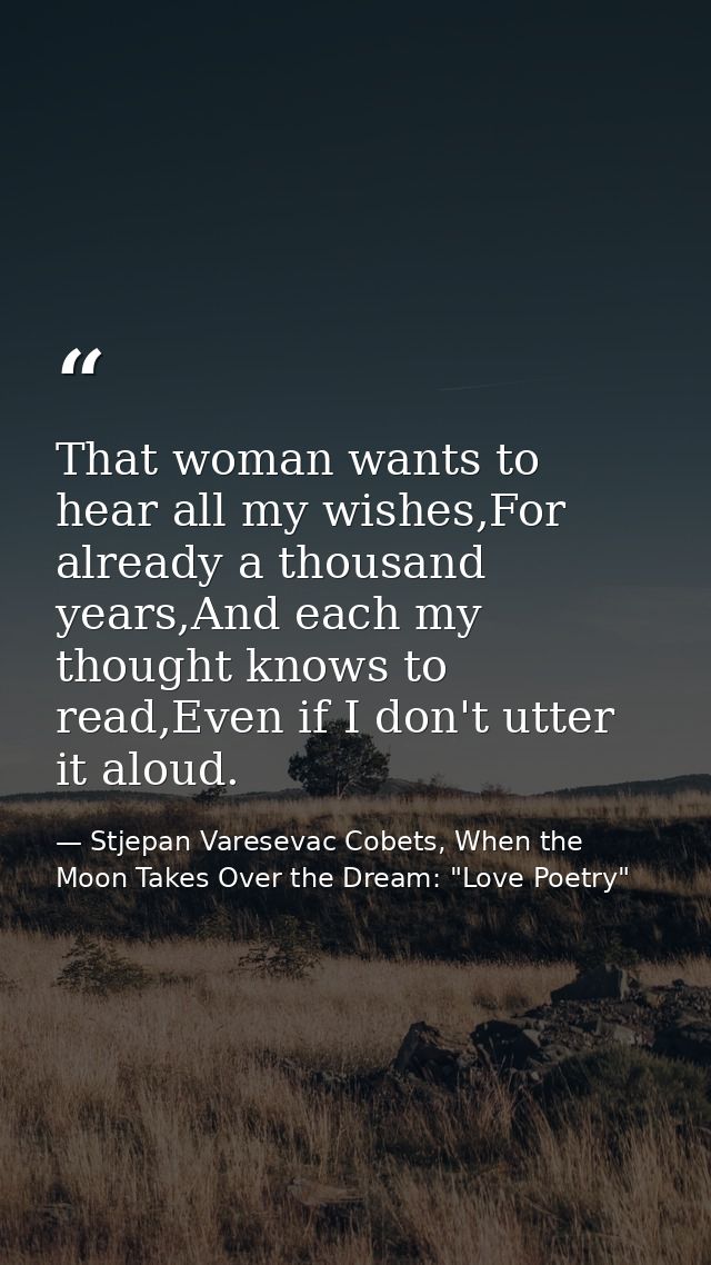 That woman wants to hear all my wishes,For already a thousand years,And each my thought knows to read,Even if I don't ut — Stjepan Varesevac Cobets, When the Moon Takes Over the Dream: "Love Poetry"