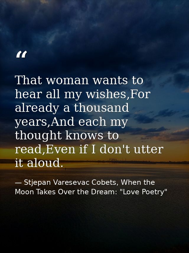 That woman wants to hear all my wishes,For already a thousand years,And each my thought knows to read,Even if I don't ut — Stjepan Varesevac Cobets, When the Moon Takes Over the Dream: "Love Poetry"