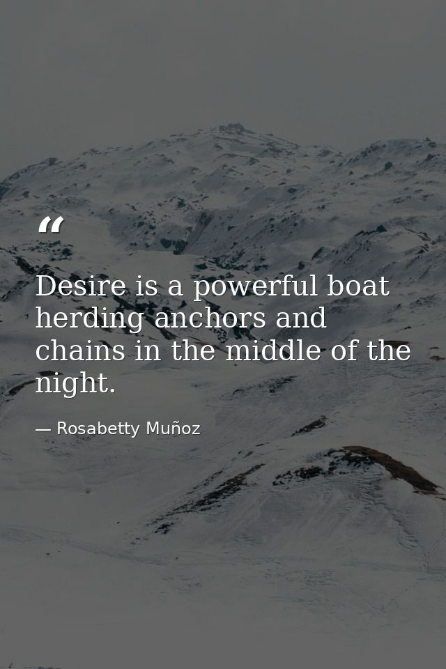 Desire is a powerful boat herding anchors and chains in the middle of the night. — Rosabetty Muñoz