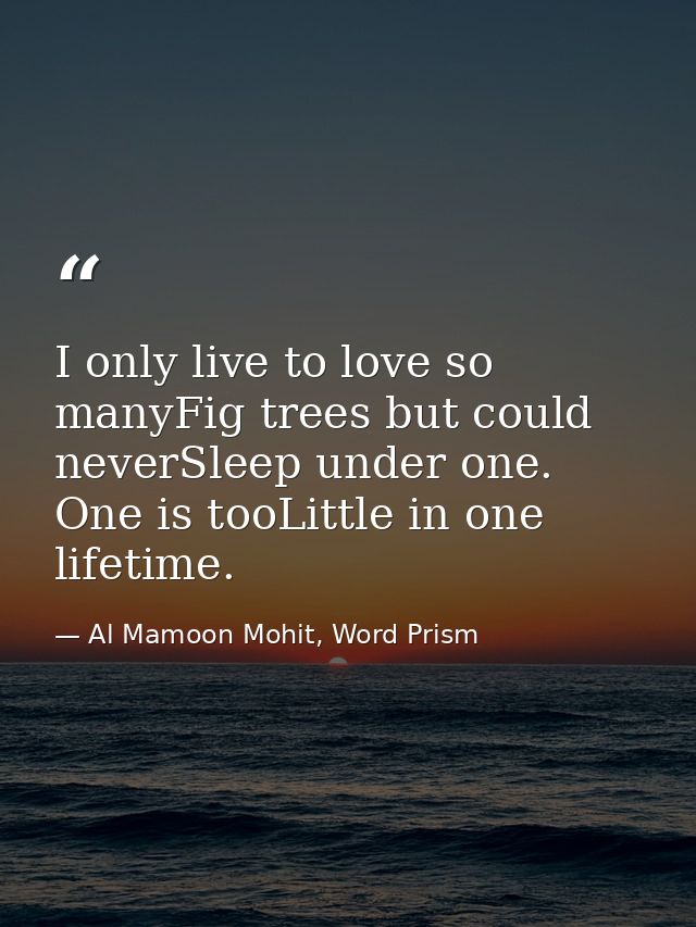 I only live to love so manyFig trees but could neverSleep under one. One is tooLittle in one lifetime. — Al Mamoon Mohit, Word Prism