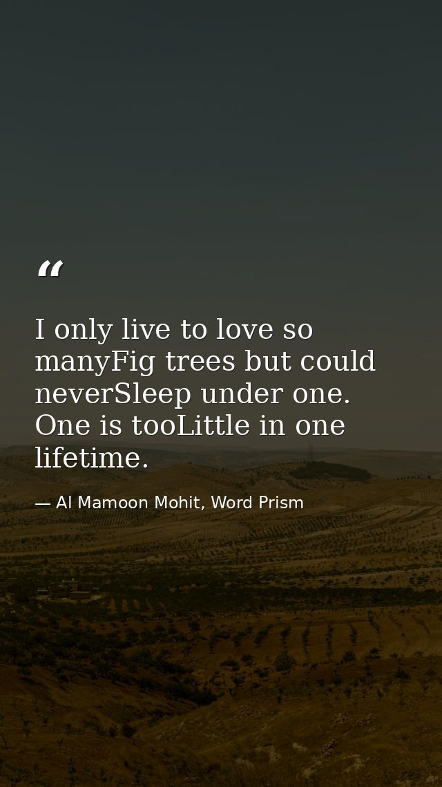 I only live to love so manyFig trees but could neverSleep under one. One is tooLittle in one lifetime. — Al Mamoon Mohit, Word Prism