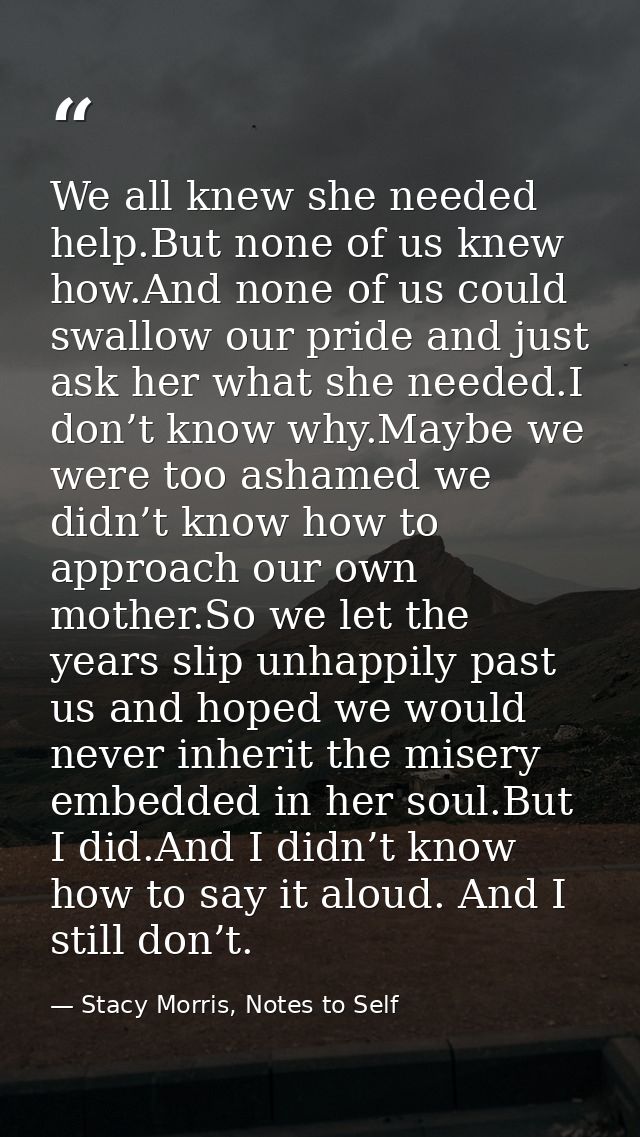 We all knew she needed help.But none of us knew how.And none of us could swallow our pride and just ask her what she nee — Stacy Morris, Notes to Self