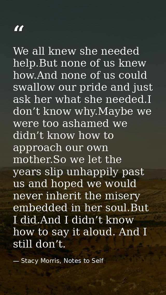 We all knew she needed help.But none of us knew how.And none of us could swallow our pride and just ask her what she nee — Stacy Morris, Notes to Self