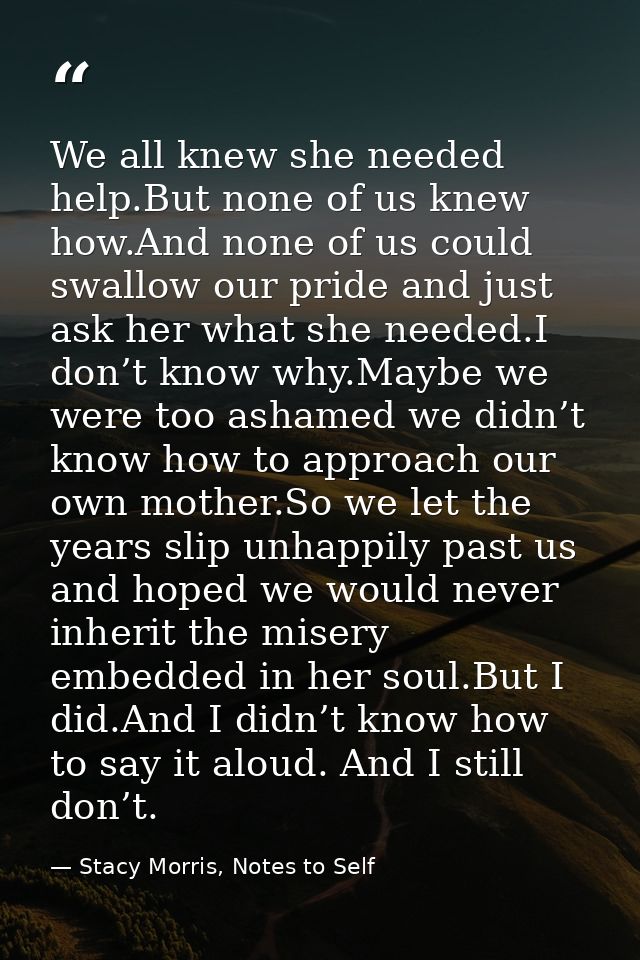 We all knew she needed help.But none of us knew how.And none of us could swallow our pride and just ask her what she nee — Stacy Morris, Notes to Self