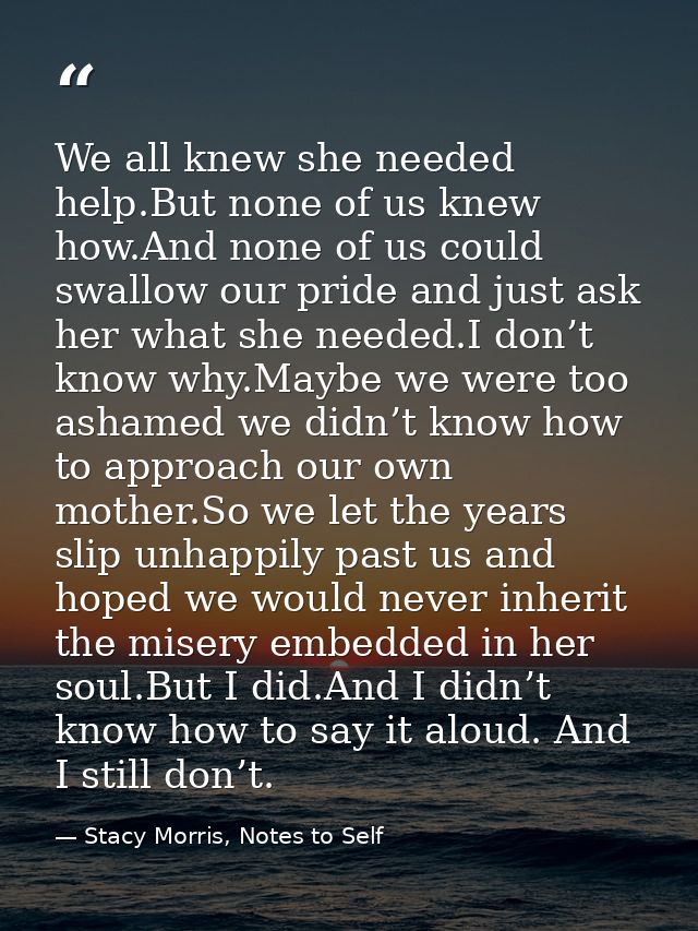We all knew she needed help.But none of us knew how.And none of us could swallow our pride and just ask her what she nee — Stacy Morris, Notes to Self