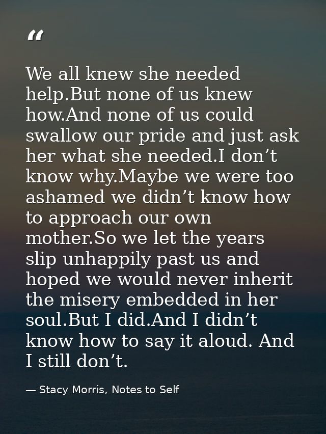 We all knew she needed help.But none of us knew how.And none of us could swallow our pride and just ask her what she nee — Stacy Morris, Notes to Self