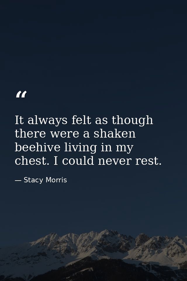 It always felt as though there were a shaken beehive living in my chest. I could never rest. — Stacy Morris