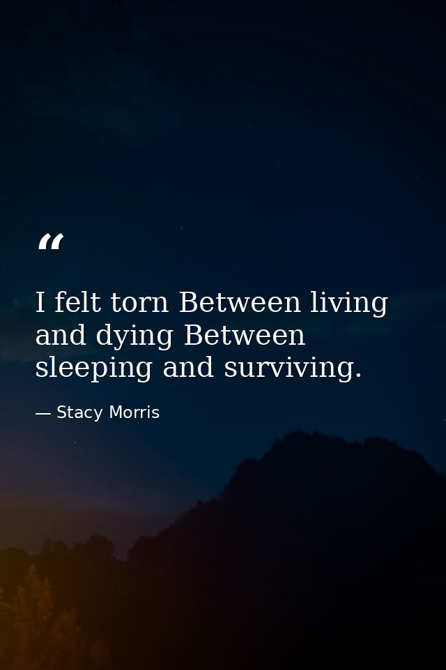 I felt torn Between living and dying Between sleeping and surviving. — Stacy Morris